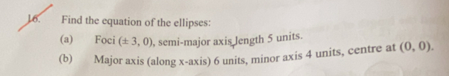 Find the equation of the ellipses: 
(a) Foci (± 3,0) , semi-major axis length 5 units. 
(b) Major axis (along x-axis) 6 units, minor axis 4 units, centre at (0,0).