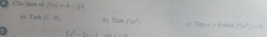 Cho hàm số f(x)=4-sqrt[3](x)
a) Tinh f(-8). b)Tinh f(a^3). c) Tims>0 this f(a^5endpmatrix =0 
5
(x^2-2x-1 w=0