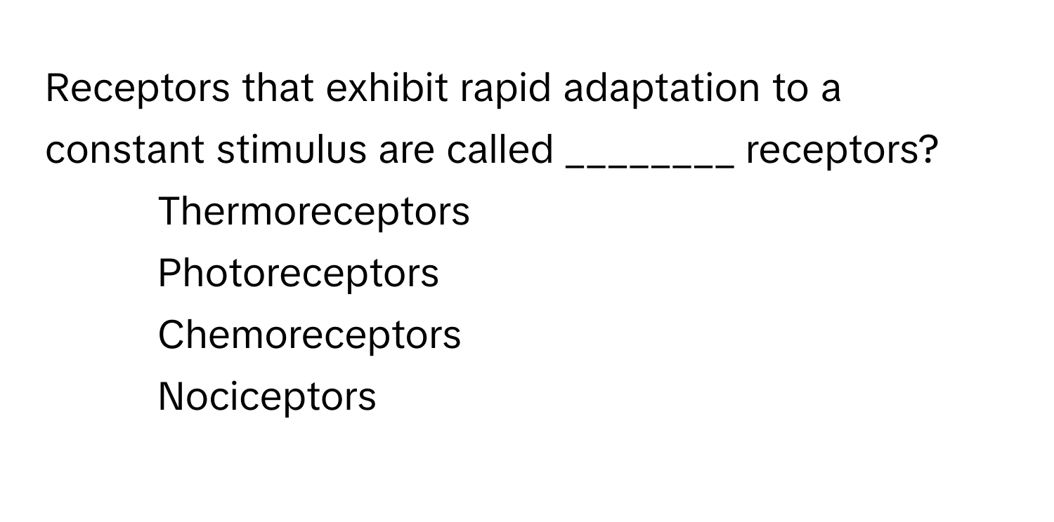 Receptors that exhibit rapid adaptation to a constant stimulus are called ________ receptors?

1) Thermoreceptors 
2) Photoreceptors 
3) Chemoreceptors 
4) Nociceptors