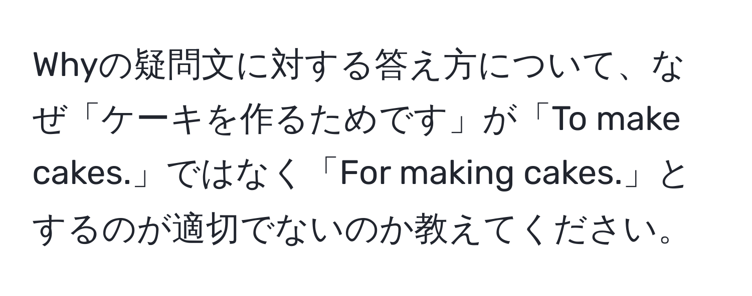 Whyの疑問文に対する答え方について、なぜ「ケーキを作るためです」が「To make cakes.」ではなく「For making cakes.」とするのが適切でないのか教えてください。