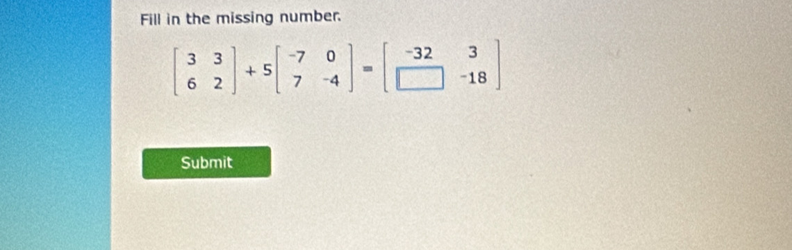 Fill in the missing number.
beginbmatrix 3&3 6&2endbmatrix +5beginbmatrix -7&0 7&-4endbmatrix =beginbmatrix -32&3 □ &-18endbmatrix
Submit