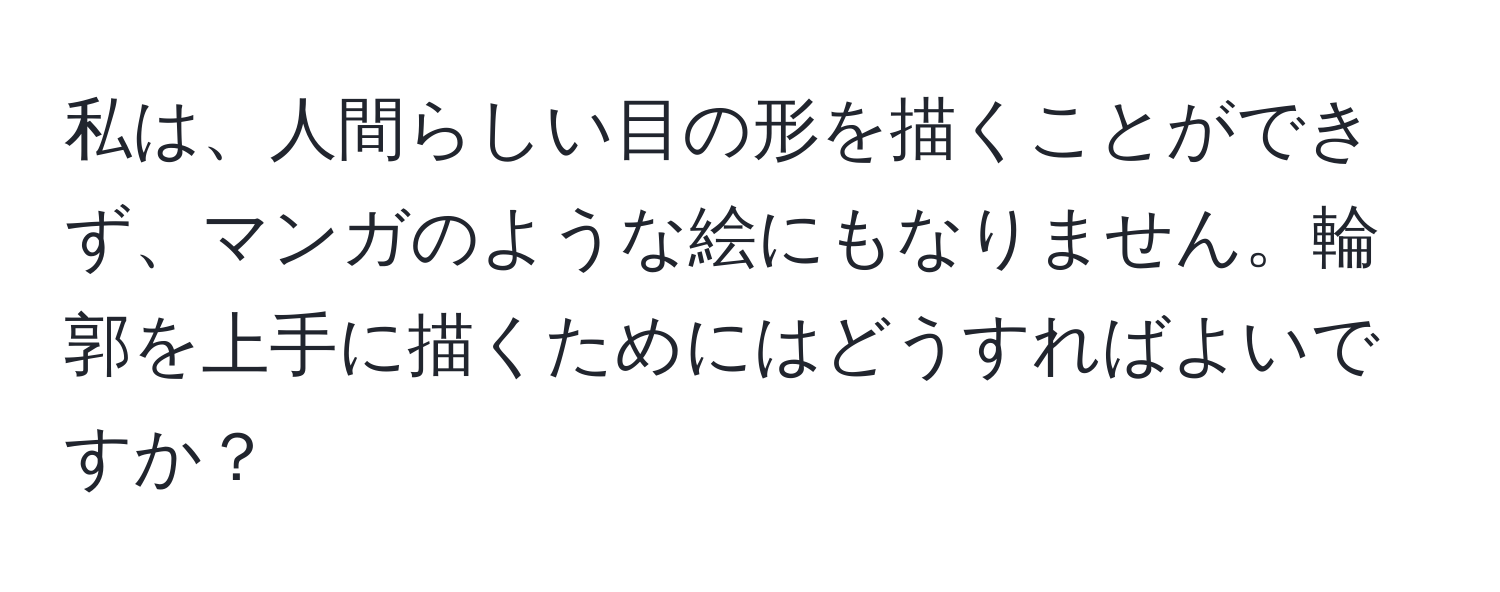 私は、人間らしい目の形を描くことができず、マンガのような絵にもなりません。輪郭を上手に描くためにはどうすればよいですか？