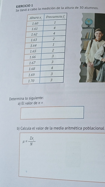 Se llevó a cabo la medición de la altura de 30 alumnos.
Determina lo siguiente:
a) El valor de n=
b) Calcula el valor de la media aritmética poblacional
mu =frac sumlimits x_iN