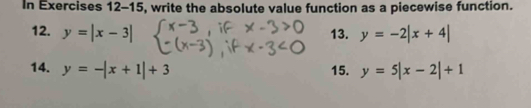 In Exercises 12-1 5 , write the absolute value function as a piecewise function. 
12. y=|x-3| 13. y=-2|x+4|
14. y=-|x+1|+3 15. y=5|x-2|+1