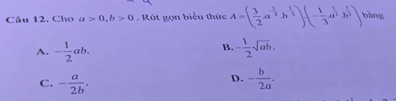 Cho a>0, b>0. Rút gọn biểu thức A=( 3/2 .a^(-frac 3)2.b^(-frac 1)2).(- 1/3 .a^(frac 1)2.b^(frac 3)2) bằng
B.
A. - 1/2 ab. - 1/2 sqrt(ab).
D.
C. - a/2b . - b/2a .