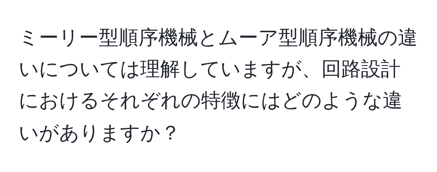 ミーリー型順序機械とムーア型順序機械の違いについては理解していますが、回路設計におけるそれぞれの特徴にはどのような違いがありますか？