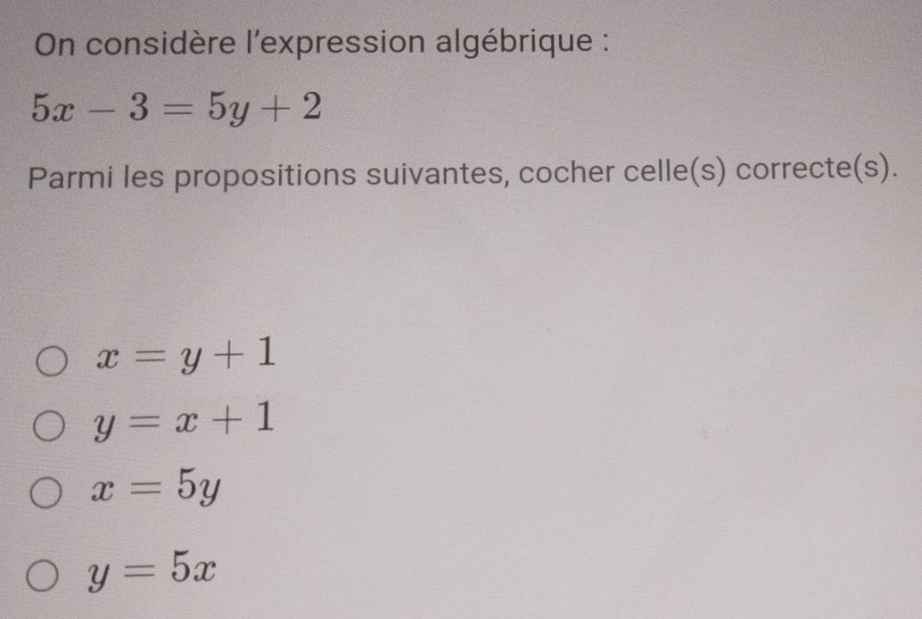 On considère l'expression algébrique :
5x-3=5y+2
Parmi les propositions suivantes, cocher celle(s) correcte(s).
x=y+1
y=x+1
x=5y
y=5x