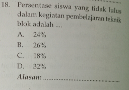 Persentase siswa yang tidak lulus
dalam kegiatan pembelajaran teknik
blok adalah ....
A. 24%
B. 26%
C. 18%
D. 32%
Alasan:_