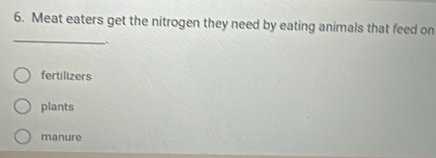 Meat eaters get the nitrogen they need by eating animals that feed on
_、.
fertilizers
plants
manure