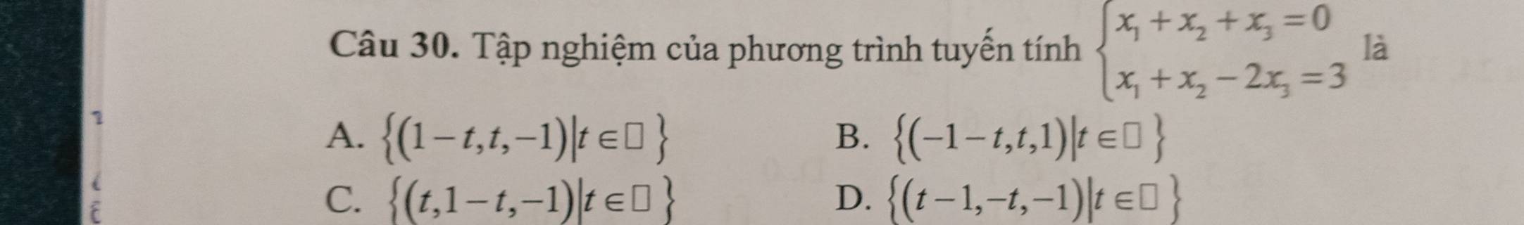 Tập nghiệm của phương trình tuyến tính beginarrayl x_1+x_2+x_3=0 x_1+x_2-2x_3=3endarray. là
1
A.  (1-t,t,-1)|t∈ □  B.  (-1-t,t,1)|t∈ □ 
C.  (t,1-t,-1)|t∈ □  D.  (t-1,-t,-1)|t∈ □ 