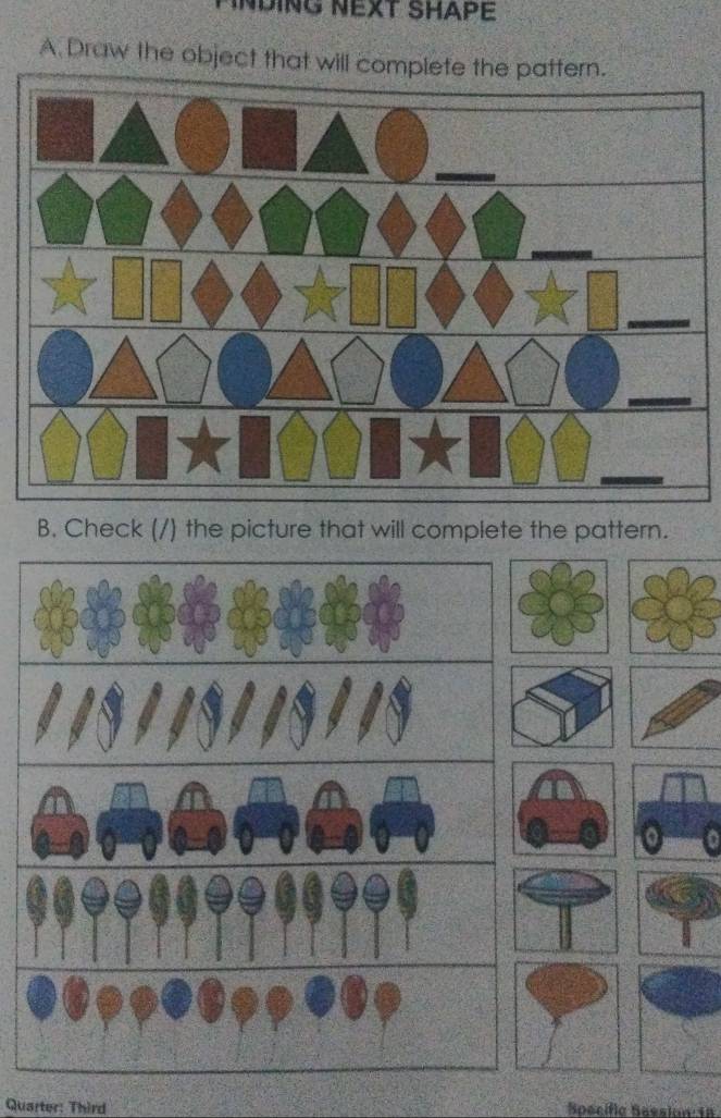 NDING NEXT SHAPE 
A. Draw the object that will complete the pattern. 
B. Check (/) the picture that will complete the pattern. 
Quarter: Third Soecific Session 18