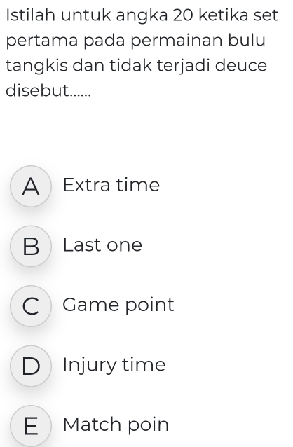 Istilah untuk angka 20 ketika set
pertama pada permainan bulu
tangkis dan tidak terjadi deuce
disebut......
A Extra time
B Last one
C Game point
D Injury time
EMatch poin