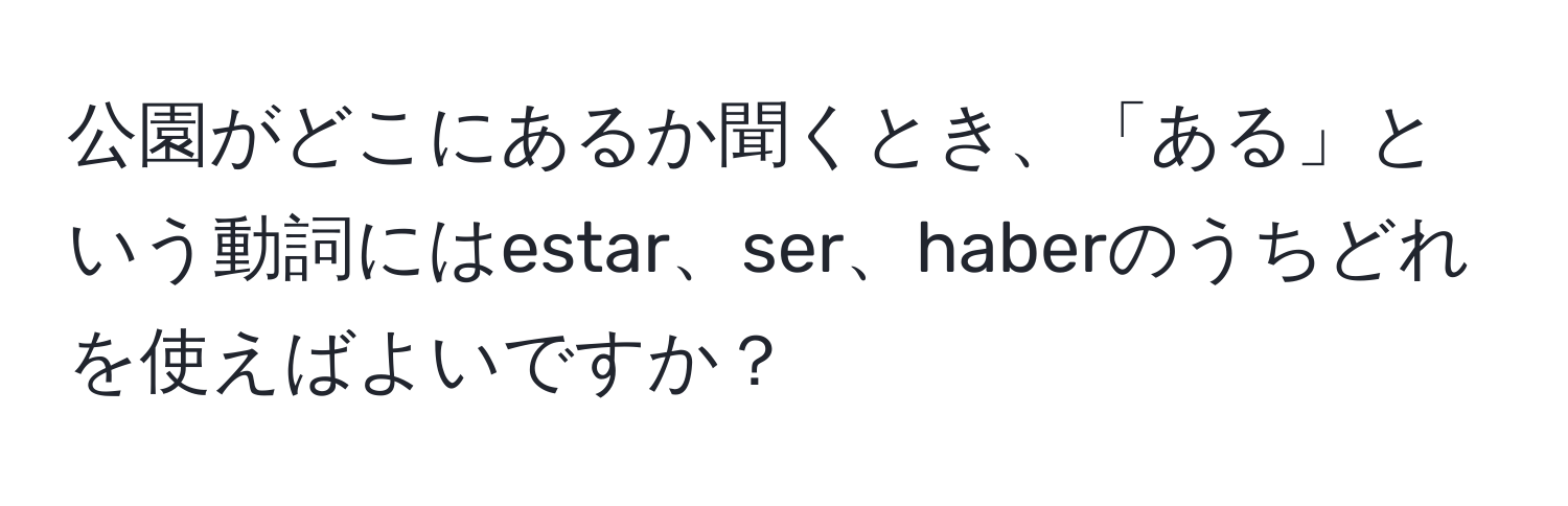 公園がどこにあるか聞くとき、「ある」という動詞にはestar、ser、haberのうちどれを使えばよいですか？