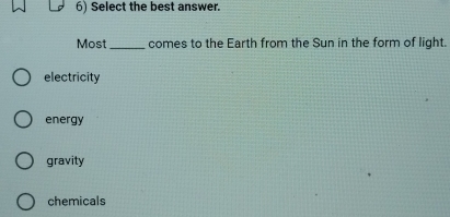 Select the best answer.
Most _comes to the Earth from the Sun in the form of light.
electricity
energy
gravity
chemicals