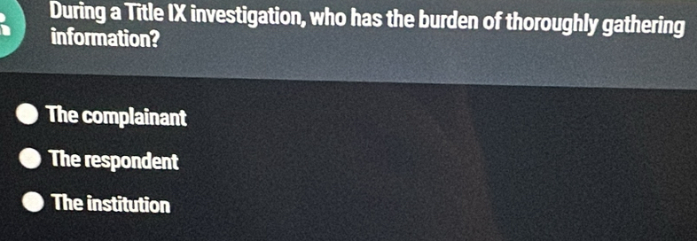 During a Title IX investigation, who has the burden of thoroughly gathering
information?
The complainant
The respondent
The institution