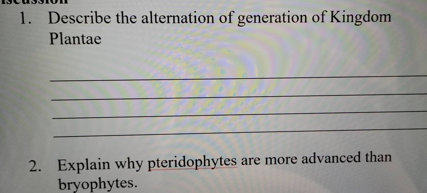 Describe the alternation of generation of Kingdom 
Plantae 
_ 
_ 
_ 
_ 
2. Explain why pteridophytes are more advanced than 
bryophytes.