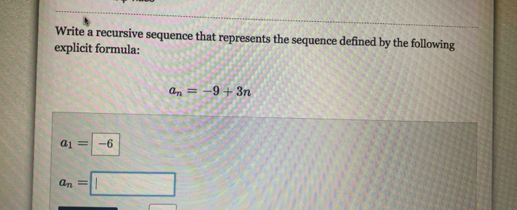 Write a recursive sequence that represents the sequence defined by the following 
explicit formula:
a_n=-9+3n
a_1=boxed -6
a_n=□