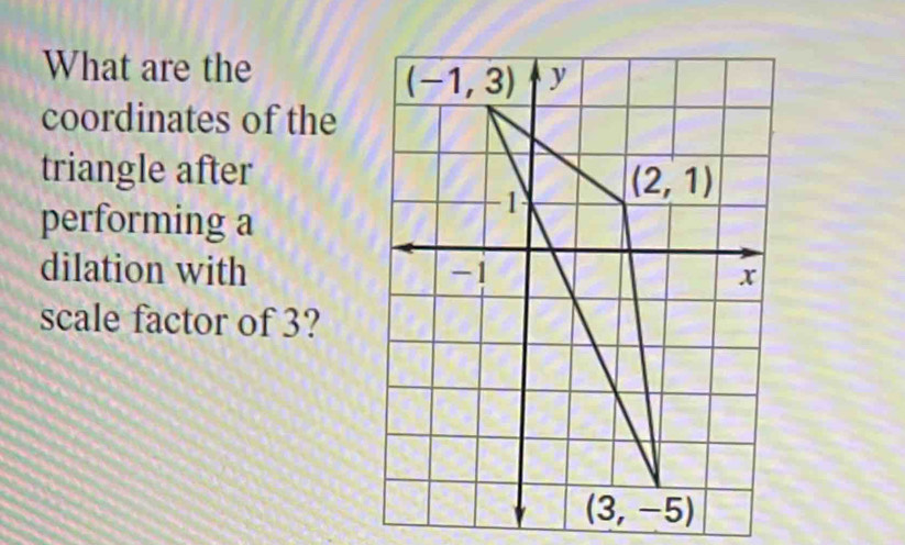 What are the
coordinates of the
triangle after
performing a
dilation with 
scale factor of 3?