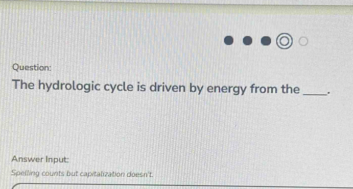 The hydrologic cycle is driven by energy from the _. 
Answer Input: 
Spelling counts but capitalization doesn't.