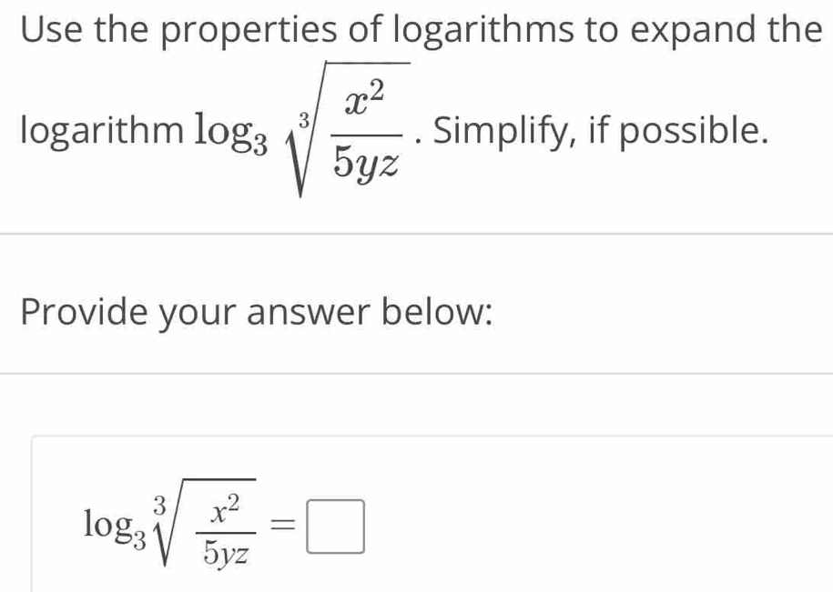 Use the properties of logarithms to expand the
logarithm log _3sqrt[3](frac x^2)5yz. Simplify, if possible.
Provide your answer below:
log _3sqrt[3](frac x^2)5yz=□