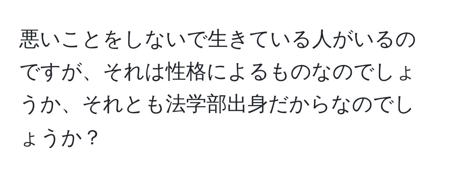 悪いことをしないで生きている人がいるのですが、それは性格によるものなのでしょうか、それとも法学部出身だからなのでしょうか？