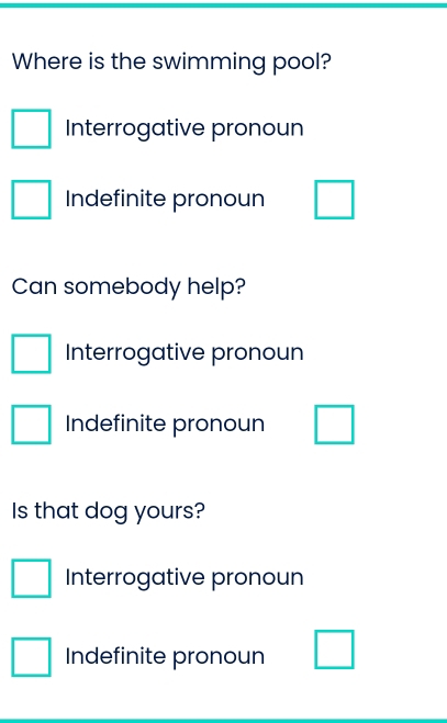 Where is the swimming pool?
Interrogative pronoun
Indefinite pronoun
Can somebody help?
Interrogative pronoun
Indefinite pronoun
Is that dog yours?
□  Interrogative pronoun
_( Indefinite pronoun