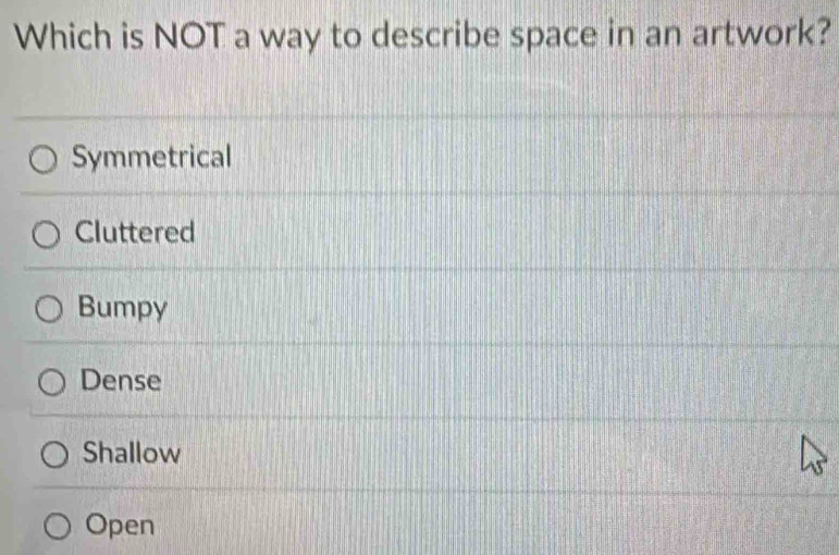 Which is NOT a way to describe space in an artwork?
Symmetrical
Cluttered
Bumpy
Dense
Shallow
Open