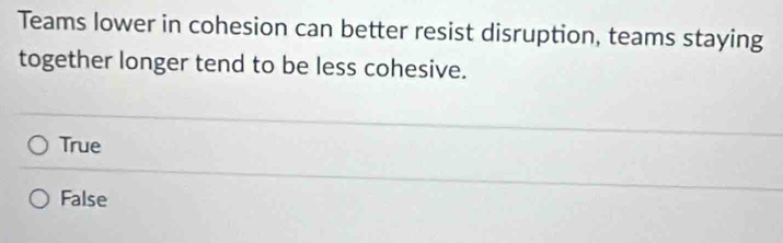 Teams lower in cohesion can better resist disruption, teams staying
together longer tend to be less cohesive.
True
False