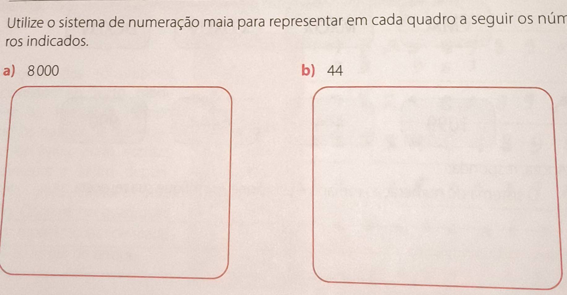 Utilize o sistema de numeração maia para representar em cada quadro a seguir os núm 
ros indicados. 
a 8000 b 44