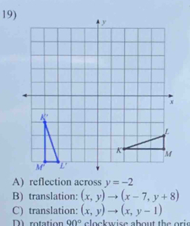 A) reflection across y=-2
B) translation: (x,y)to (x-7,y+8)
C) translation: (x,y)to (x,y-1)
D rotation 90° clockwise about the ori