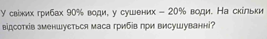 У свіжих грибах 90% води, у сушених - 20% води. На скίльки 
відсотків зменшусться маса грибів при висуШуванні?