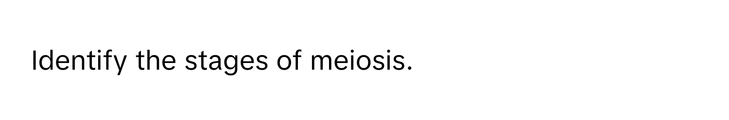 Identify the stages of meiosis.