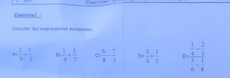 Exercices 
Exercice1 : 
Calculer les expressions suivantes.
A= 2/9 /  1/5  B= 1/4 + 5/7  c= 6/8 - 7/3  D= 5/8 *  1/5  E=frac  1/4 - 2/5  5/6 + 1/8 