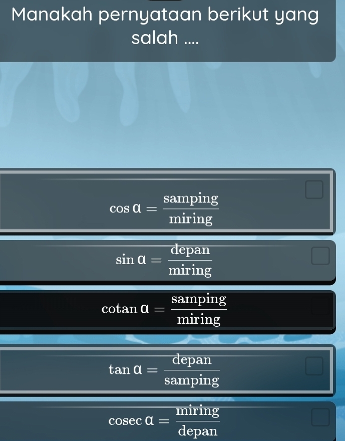 Manakah pernyataan berikut yang
salah ....
cos alpha = samping/mining 
sin alpha = depan/miring 
cot ana= samping/mining 
tan alpha = depan/samping 
cos ecalpha = miring/depan 