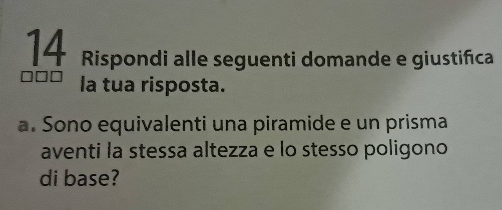 Rispondi alle seguenti domande e giustifca 
la tua risposta. 
a. Sono equivalenti una piramide e un prisma 
aventi la stessa altezza e lo stesso poligono 
di base?