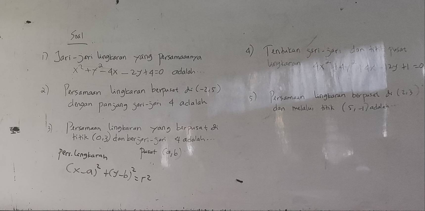 Sox 
1 Jari-Jari lingtaran yang Persamaannya 
4) Tendutan jari-jan don it pusat 
lingsaran 4x^2+4y^214x-12y+1=0
x^2+y^2-4x-2y+4=0 adalah. 
2) Persamaan lingtaran berpusat d=(-2,5) (2,3)
5) Parsamaan lingtaran berpusal d
dengan panjang jari-jon 4 adalah 
dan melalus tik (5,-1) adalai. 
3 Persamaan lingtaran yang berpusat
(0,3) canberjari-jari 4 adalah. . 
pers. Longkarah puset (a,b)
(x-a)^2+(y-b)^2=r^2