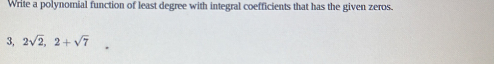 Write a polynomial function of least degree with integral coefficients that has the given zeros. 
3, 2sqrt(2), 2+sqrt(7)