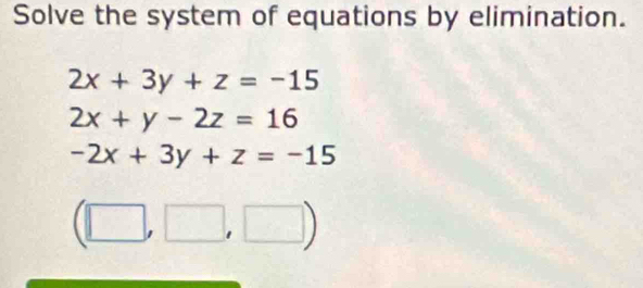 Solve the system of equations by elimination.
2x+3y+z=-15
2x+y-2z=16
-2x+3y+z=-15
(□ ,□ ,□ )