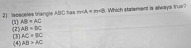 Isosceles triangle ABC has m∠ A=m∠ B. Which statement is always true?
(1) AB=AC
(2) AB=BC
(3) AC=BC
(4) AB>AC