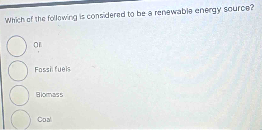 Which of the following is considered to be a renewable energy source?
Oil
Fossil fuels
Biomass
Coal