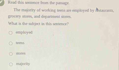 Read this sentence from the passage.
The majority of working teens are employed by restaurants,
grocery stores, and department stores.
What is the subject in this sentence?
employed
teens
stores
majority