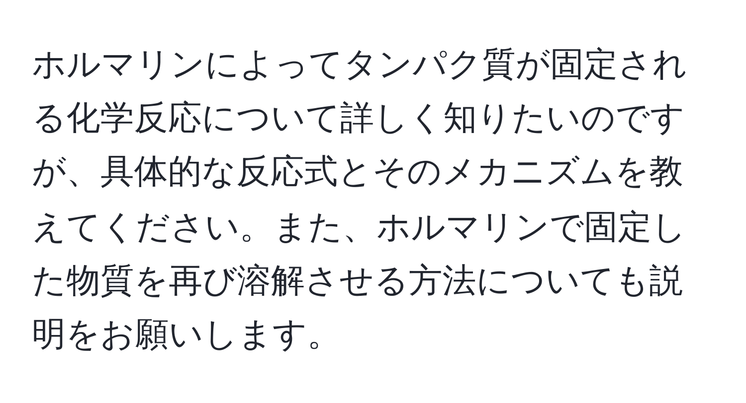 ホルマリンによってタンパク質が固定される化学反応について詳しく知りたいのですが、具体的な反応式とそのメカニズムを教えてください。また、ホルマリンで固定した物質を再び溶解させる方法についても説明をお願いします。