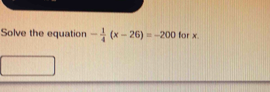 Solve the equation - 1/4 (x-26)=-200 for x.