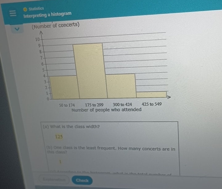 Statistics 
Interpreting a histogram 
(a) What is the class width?
125
(b) One class is the least frequent. How many concerts are in 
this class? 
1 
e 
Explanation Check