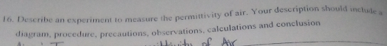 Describe an experiment to measure the permittivity of air. Your description should include a 
diagram, procedure, precautions, observations, calculations and conclusion