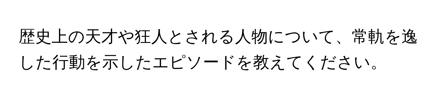 歴史上の天才や狂人とされる人物について、常軌を逸した行動を示したエピソードを教えてください。