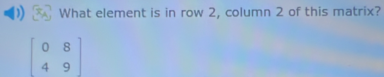 What element is in row 2, column 2 of this matrix?
beginbmatrix 0&8 4&9endbmatrix