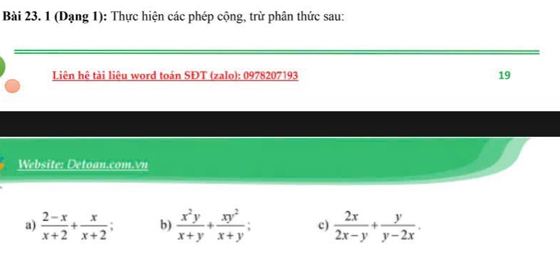 1 (Dạng 1): Thực hiện các phép cộng, trừ phân thức sau:
Liên hệ tài liêu word toán SĐT (zalo): 0978207193 19
Website: Detoan.com.vn
a)  (2-x)/x+2 + x/x+2 ; b)  x^2y/x+y + xy^2/x+y  c)  2x/2x-y + y/y-2x .