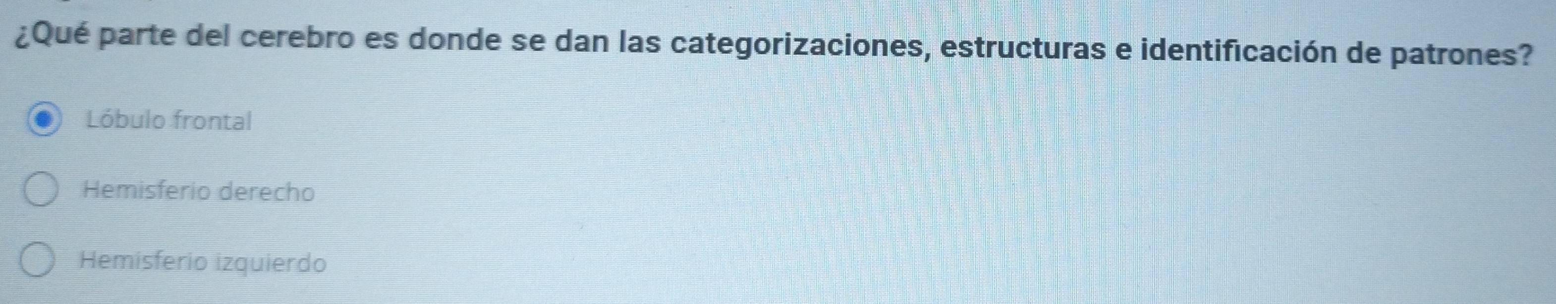 ¿Qué parte del cerebro es donde se dan las categorizaciones, estructuras e identificación de patrones?
Lóbulo frontal
Hemisferio derecho
Hemisferio izquierdo