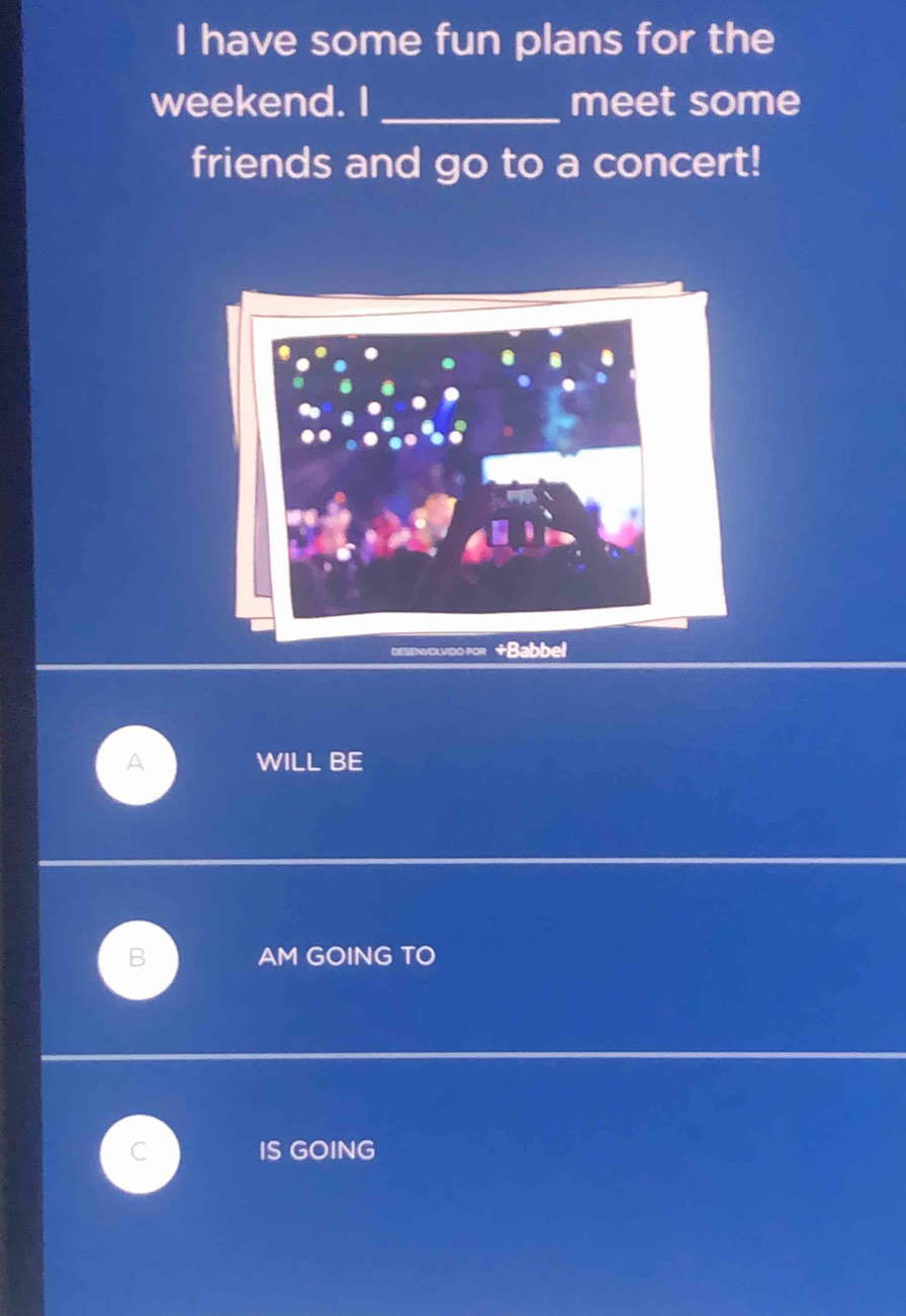 have some fun plans for the 
weekend. I _meet some 
friends and go to a concert! 
Desiolvidopor +Babbel 
WILL BE 
B AM GOING TO 
IS GOING